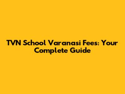 TVN School Varanasi Fees: Your Complete Guide