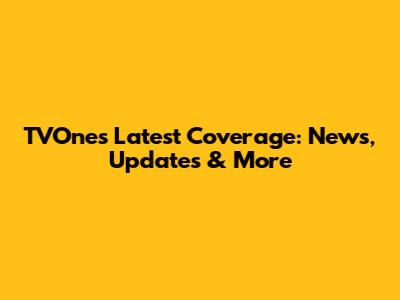 TVOne's Latest Coverage: News, Updates & More