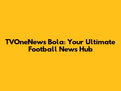 TVOneNews Bola: Your Ultimate Football News Hub