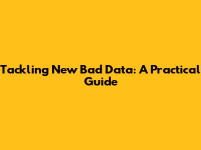 Tackling New Bad Data: A Practical Guide