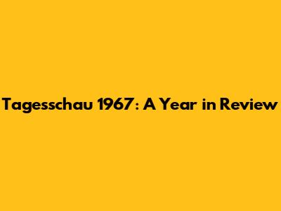 Tagesschau 1967: A Year in Review