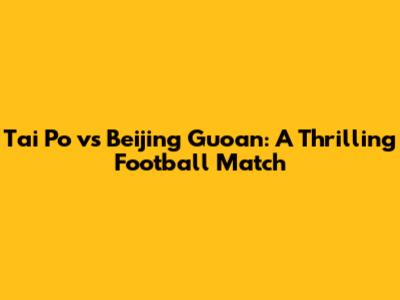 Tai Po vs Beijing Guoan: A Thrilling Football Match