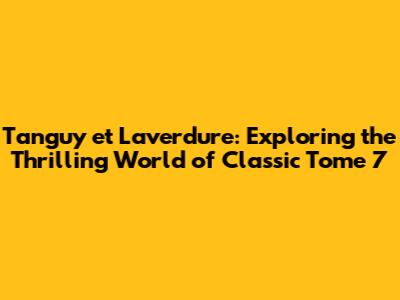 Tanguy et Laverdure: Exploring the Thrilling World of Classic Tome 7