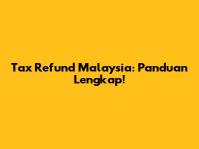 Tax Refund Malaysia: Panduan Lengkap!