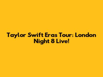 Taylor Swift Eras Tour: London Night 8 Live!