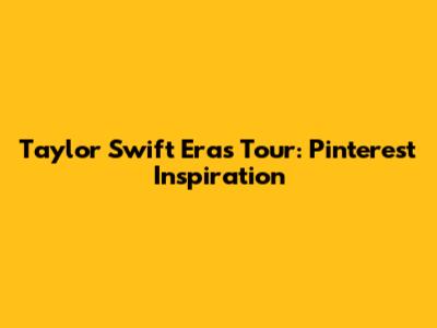 Taylor Swift Eras Tour: Pinterest Inspiration