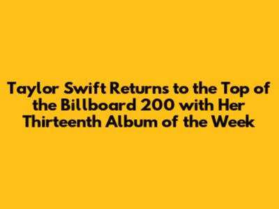 Taylor Swift Returns to the Top of the Billboard 200 with Her Thirteenth Album of the Week