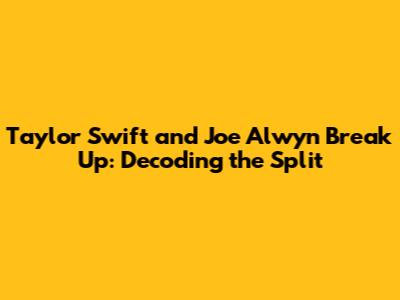 Taylor Swift and Joe Alwyn Break Up: Decoding the Split