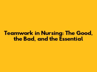 Teamwork in Nursing: The Good, the Bad, and the Essential