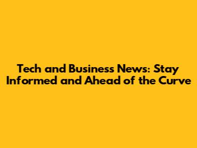 Tech and Business News: Stay Informed and Ahead of the Curve