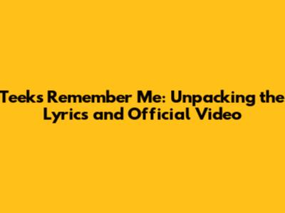 Teeks' 'Remember Me': Unpacking the Lyrics and Official Video