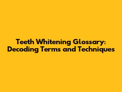 Teeth Whitening Glossary: Decoding Terms and Techniques