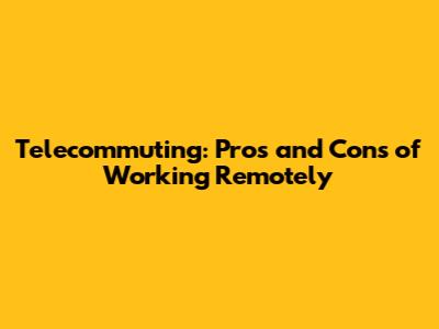 Telecommuting: Pros and Cons of Working Remotely