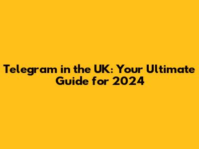 Telegram in the UK: Your Ultimate Guide for 2024