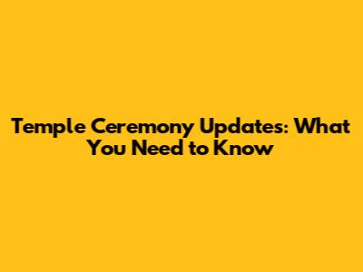 Temple Ceremony Updates: What You Need to Know