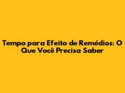 Tempo para Efeito de Remédios: O Que Você Precisa Saber