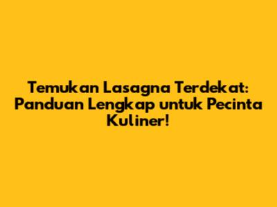 Temukan Lasagna Terdekat: Panduan Lengkap untuk Pecinta Kuliner!
