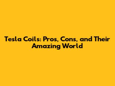Tesla Coils: Pros, Cons, and Their Amazing World