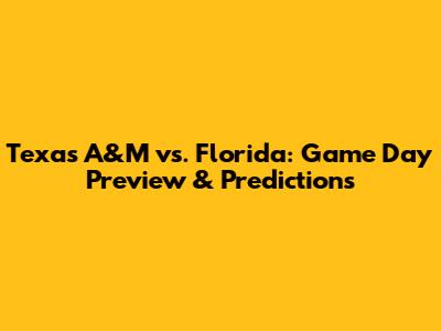 Texas A&M vs. Florida: Game Day Preview & Predictions