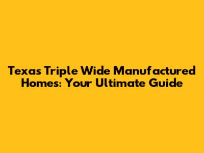 Texas Triple Wide Manufactured Homes: Your Ultimate Guide