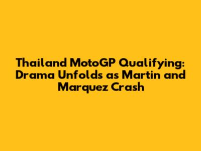 Thailand MotoGP Qualifying: Drama Unfolds as Martin and Marquez Crash