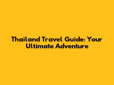 Thailand Travel Guide: Your Ultimate Adventure