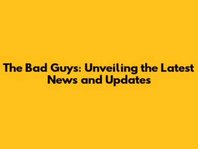 The Bad Guys: Unveiling the Latest News and Updates