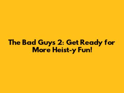 The Bad Guys 2: Get Ready for More Heist-y Fun!