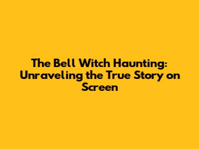 The Bell Witch Haunting: Unraveling the True Story on Screen