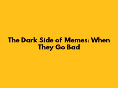 The Dark Side of Memes: When They Go Bad