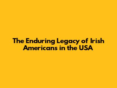 The Enduring Legacy of Irish Americans in the USA