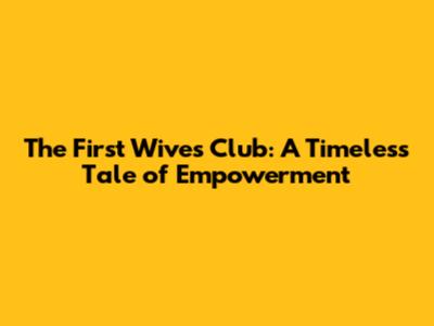 The First Wives Club: A Timeless Tale of Empowerment