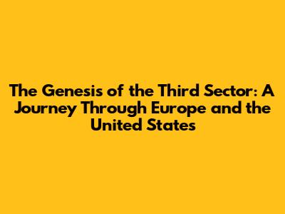 The Genesis of the Third Sector: A Journey Through Europe and the United States