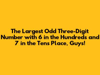 The Largest Odd Three-Digit Number with 6 in the Hundreds and 7 in the Tens Place, Guys!