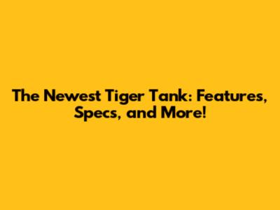 The Newest Tiger Tank: Features, Specs, and More!