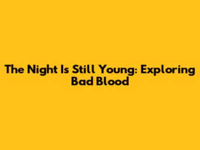 The Night Is Still Young: Exploring 'Bad Blood'