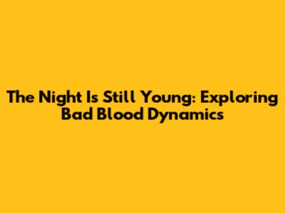 The Night Is Still Young: Exploring Bad Blood Dynamics