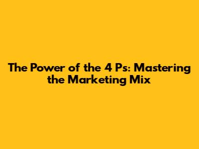The Power of the 4 P's: Mastering the Marketing Mix