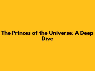The Princes of the Universe: A Deep Dive