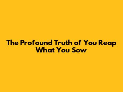 The Profound Truth of 'You Reap What You Sow'
