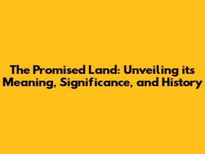 The Promised Land: Unveiling its Meaning, Significance, and History