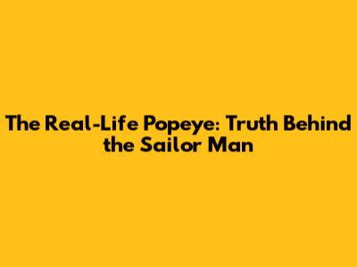 The Real-Life Popeye: Truth Behind the Sailor Man