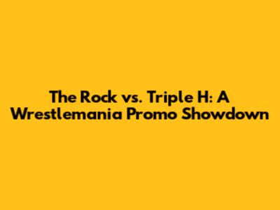 The Rock vs. Triple H: A Wrestlemania Promo Showdown