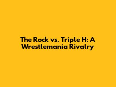 The Rock vs. Triple H: A Wrestlemania Rivalry