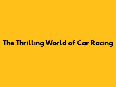 The Thrilling World of Car Racing