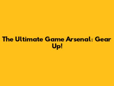 The Ultimate Game Arsenal: Gear Up!