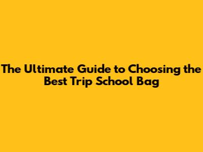 The Ultimate Guide to Choosing the Best Trip School Bag