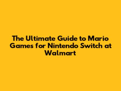 The Ultimate Guide to Mario Games for Nintendo Switch at Walmart