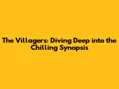 The Villagers: Diving Deep into the Chilling Synopsis