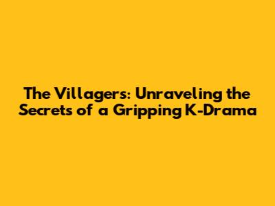 The Villagers: Unraveling the Secrets of a Gripping K-Drama